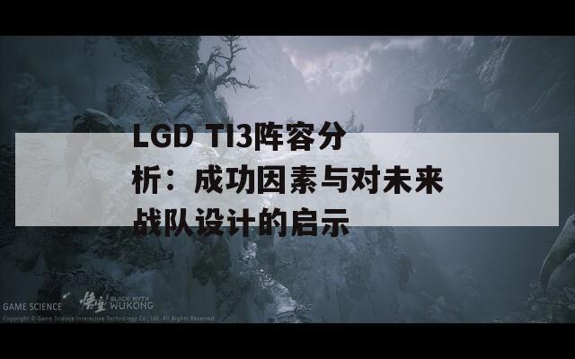 LGD TI3阵容分析：成功因素与对未来战队设计的启示