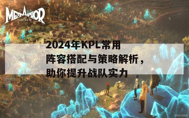 2024年KPL常用阵容搭配与策略解析，助你提升战队实力