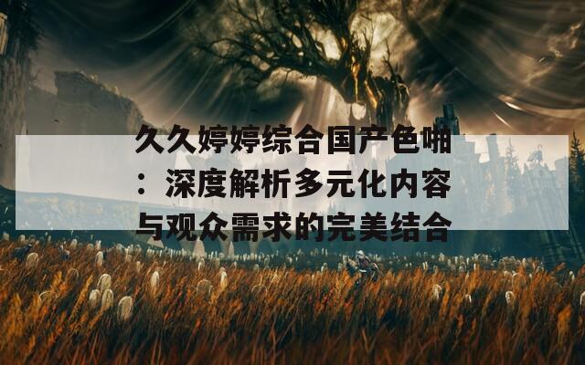 久久婷婷综合国产色啪：深度解析多元化内容与观众需求的完美结合