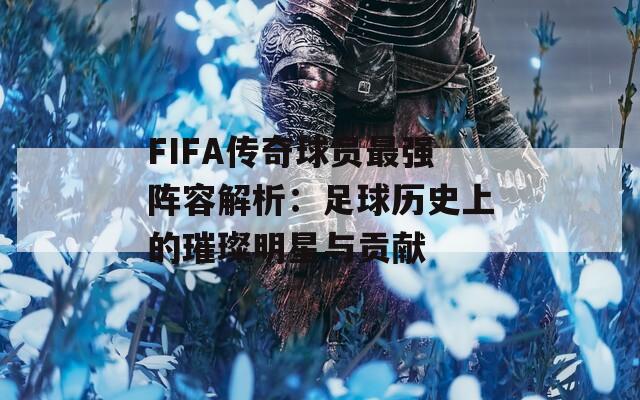 FIFA传奇球员最强阵容解析：足球历史上的璀璨明星与贡献