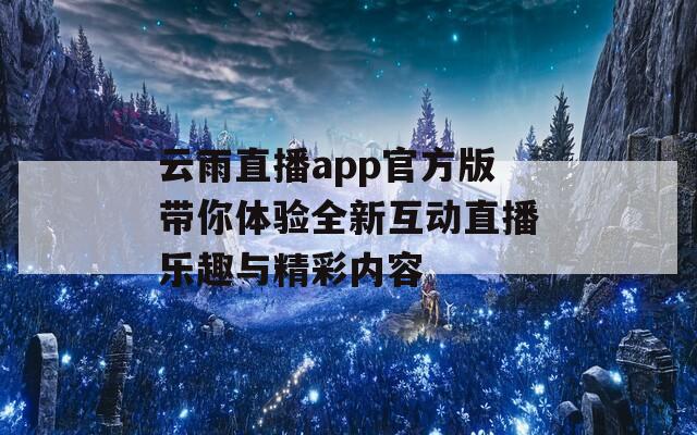 云雨直播app官方版带你体验全新互动直播乐趣与精彩内容