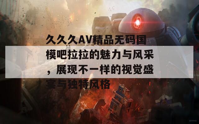 久久久AV精品无码国模吧拉拉的魅力与风采，展现不一样的视觉盛宴与独特风格