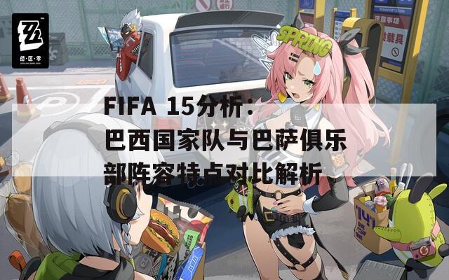 FIFA 15分析：巴西国家队与巴萨俱乐部阵容特点对比解析