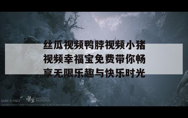 丝瓜视频鸭脖视频小猪视频幸福宝免费带你畅享无限乐趣与快乐时光