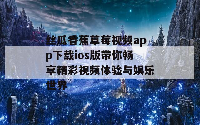 丝瓜香蕉草莓视频app下载ios版带你畅享精彩视频体验与娱乐世界