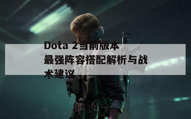 Dota 2当前版本最强阵容搭配解析与战术建议