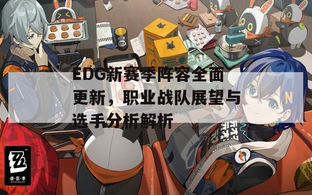 EDG新赛季阵容全面更新，职业战队展望与选手分析解析