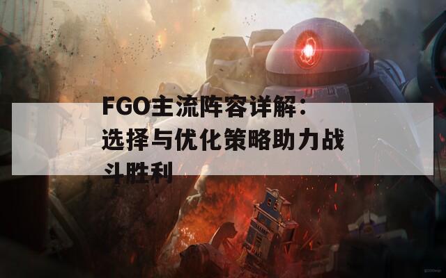 FGO主流阵容详解：选择与优化策略助力战斗胜利