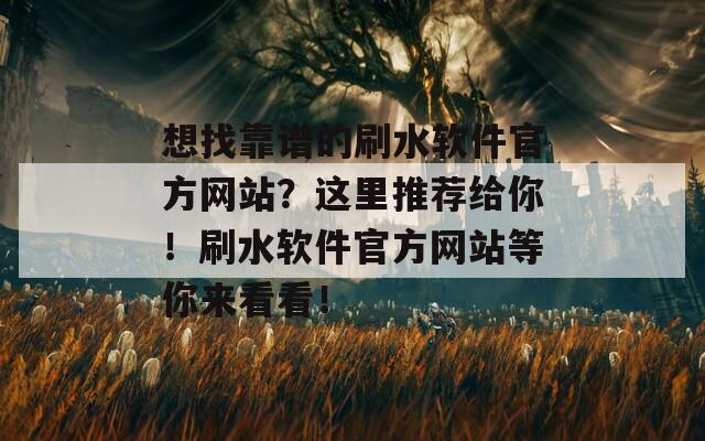 想找靠谱的刷水软件官方网站？这里推荐给你！刷水软件官方网站等你来看看！