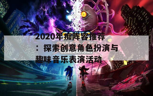 2020年痴阵容推荐：探索创意角色扮演与趣味音乐表演活动