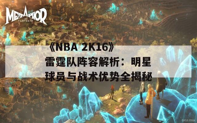 《NBA 2K16》雷霆队阵容解析：明星球员与战术优势全揭秘