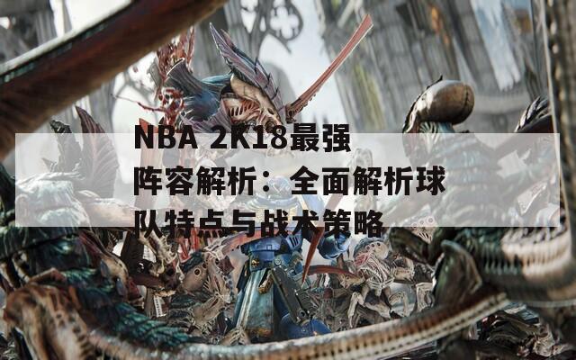 NBA 2K18最强阵容解析：全面解析球队特点与战术策略