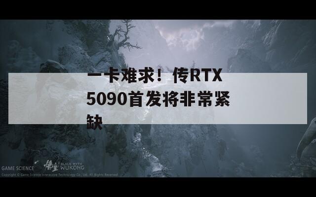 一卡难求！传RTX 5090首发将非常紧缺