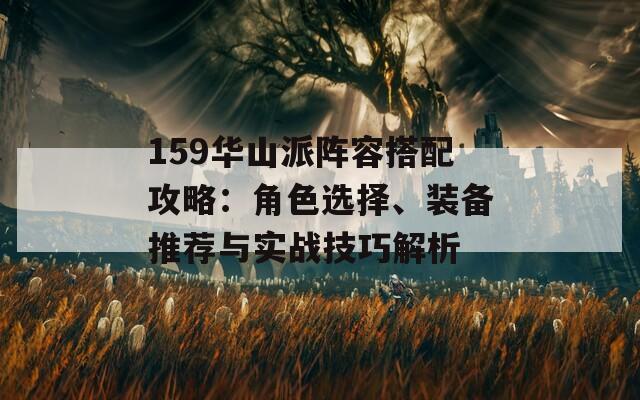 159华山派阵容搭配攻略：角色选择、装备推荐与实战技巧解析