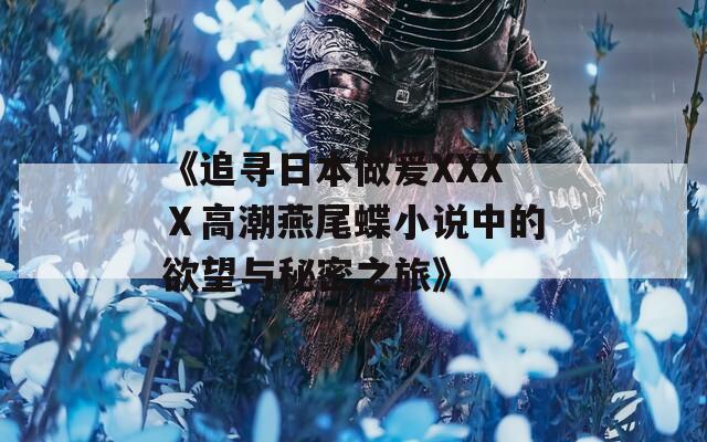 《追寻日本做爰XXXⅩ高潮燕尾蝶小说中的欲望与秘密之旅》