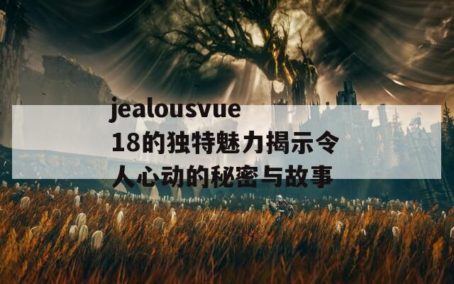 jealousvue18的独特魅力揭示令人心动的秘密与故事