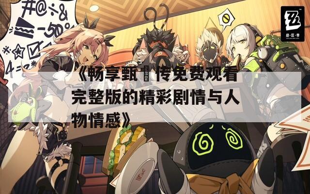 《畅享甄嬛传免费观看完整版的精彩剧情与人物情感》