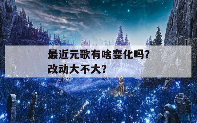 最近元歌有啥变化吗？改动大不大？