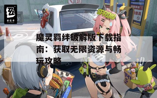 魔灵羁绊破解版下载指南：获取无限资源与畅玩攻略