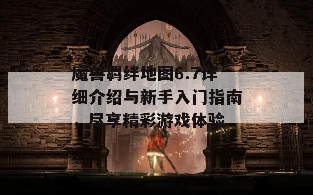 魔兽羁绊地图6.7详细介绍与新手入门指南，尽享精彩游戏体验