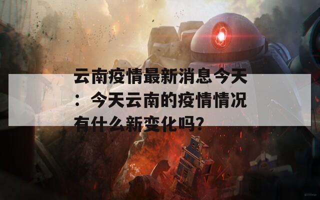 云南疫情最新消息今天：今天云南的疫情情况有什么新变化吗？