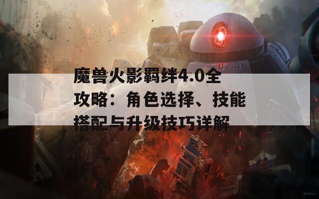 魔兽火影羁绊4.0全攻略：角色选择、技能搭配与升级技巧详解