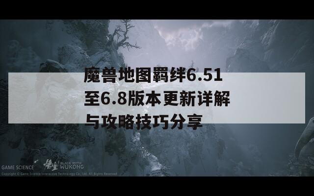 魔兽地图羁绊6.51至6.8版本更新详解与攻略技巧分享