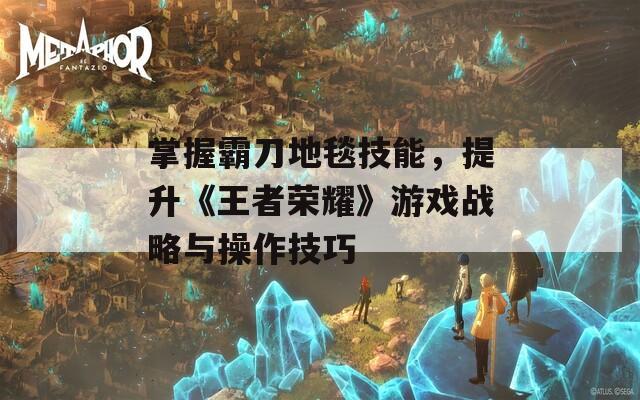 掌握霸刀地毯技能，提升《王者荣耀》游戏战略与操作技巧