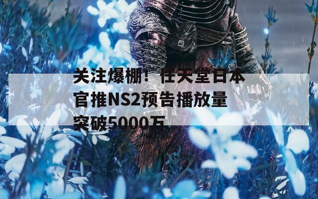 关注爆棚！任天堂日本官推NS2预告播放量突破5000万