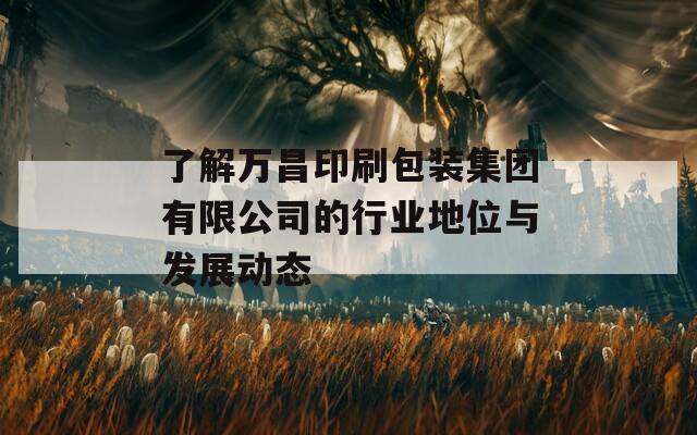 了解万昌印刷包装集团有限公司的行业地位与发展动态