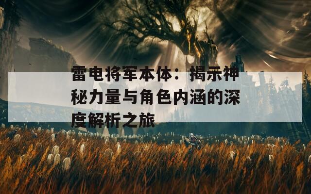 雷电将军本体：揭示神秘力量与角色内涵的深度解析之旅