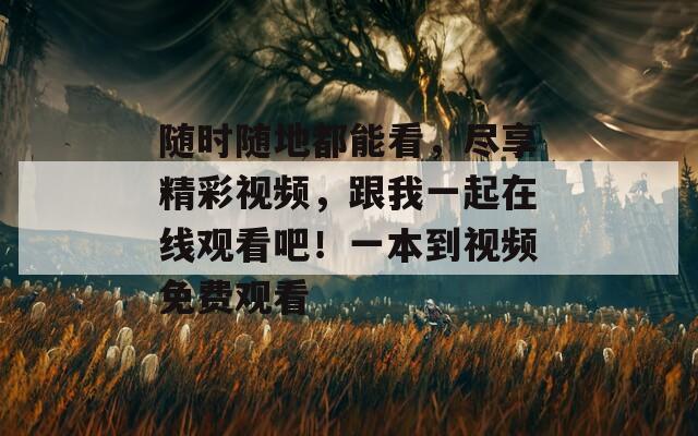 随时随地都能看，尽享精彩视频，跟我一起在线观看吧！一本到视频免费观看