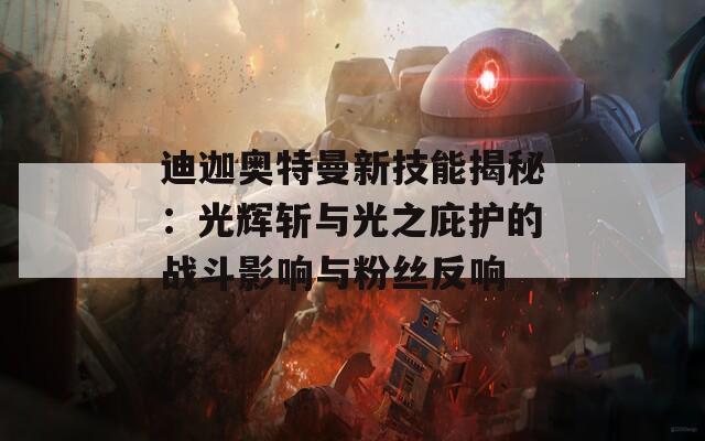 迪迦奥特曼新技能揭秘：光辉斩与光之庇护的战斗影响与粉丝反响