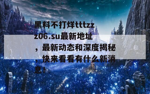 黑料不打烊tttzzz06.su最新地址，最新动态和深度揭秘，快来看看有什么新消息！