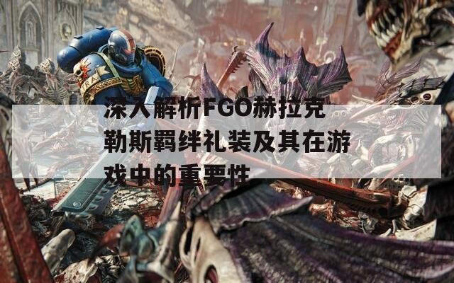 深入解析FGO赫拉克勒斯羁绊礼装及其在游戏中的重要性