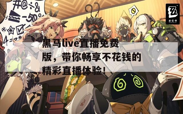 黑马live直播免费版，带你畅享不花钱的精彩直播体验！