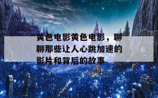 黄色电影黄色电影，聊聊那些让人心跳加速的影片和背后的故事