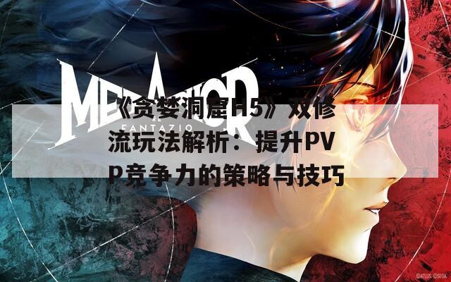 《贪婪洞窟H5》双修流玩法解析：提升PVP竞争力的策略与技巧