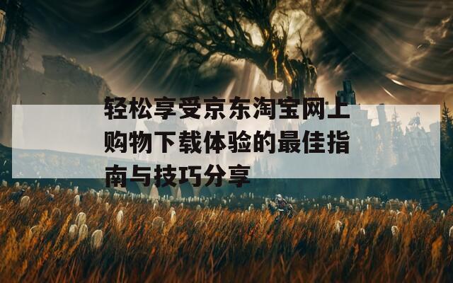 轻松享受京东淘宝网上购物下载体验的最佳指南与技巧分享