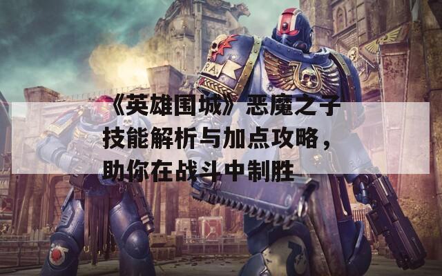 《英雄围城》恶魔之子技能解析与加点攻略，助你在战斗中制胜