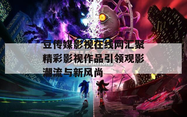 豆传媒影视在线网汇聚精彩影视作品引领观影潮流与新风尚