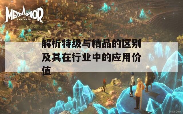 解析特级与精品的区别及其在行业中的应用价值