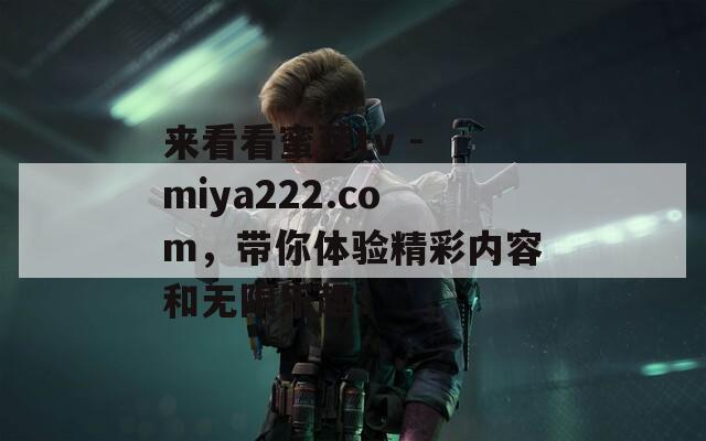 来看看蜜芽tv - miya222.com，带你体验精彩内容和无限乐趣！