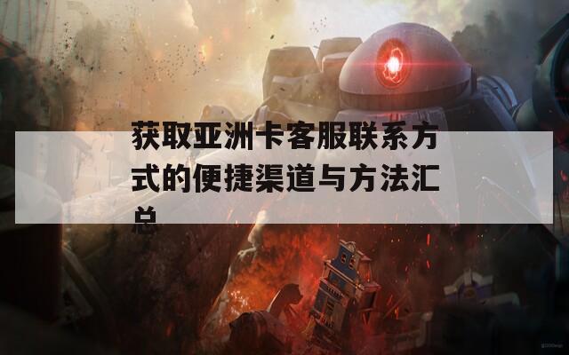 获取亚洲卡客服联系方式的便捷渠道与方法汇总