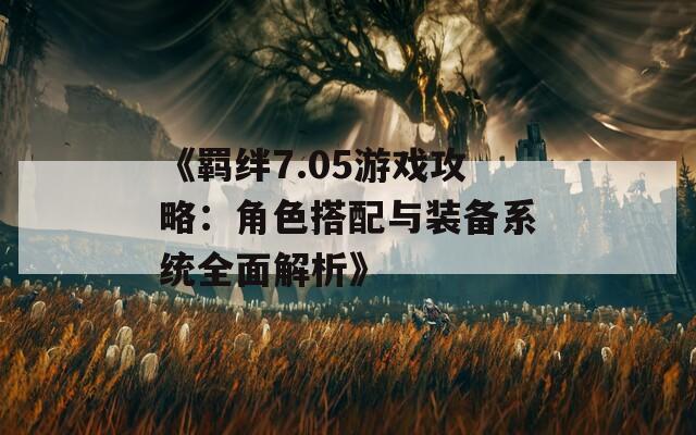 《羁绊7.05游戏攻略：角色搭配与装备系统全面解析》