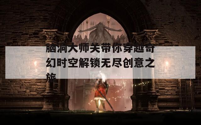 脑洞大师关带你穿越奇幻时空解锁无尽创意之旅