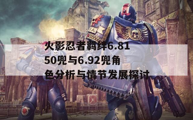 火影忍者羁绊6.8150兜与6.92兜角色分析与情节发展探讨