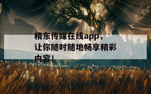 精东传媒在线app，让你随时随地畅享精彩内容！