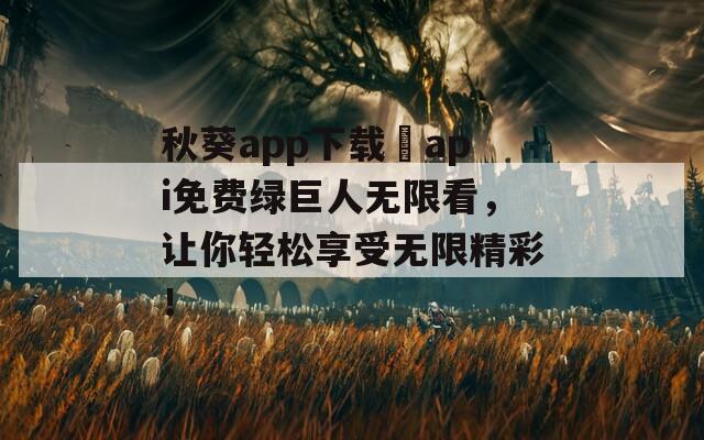 秋葵app下载汅api免费绿巨人无限看，让你轻松享受无限精彩！