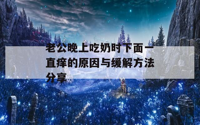 老公晚上吃奶时下面一直痒的原因与缓解方法分享